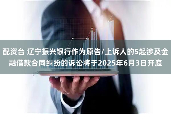 配资台 辽宁振兴银行作为原告/上诉人的5起涉及金融借款合同纠纷的诉讼将于2025年6月3日开庭