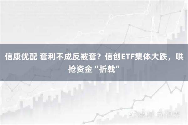 信康优配 套利不成反被套？信创ETF集体大跌，哄抢资金“折戟”
