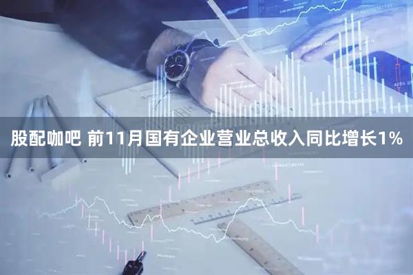 股配咖吧 前11月国有企业营业总收入同比增长1%