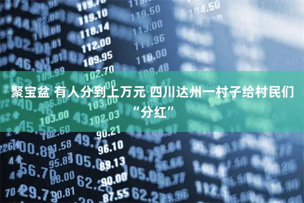 聚宝盆 有人分到上万元 四川达州一村子给村民们“分红”