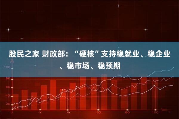 股民之家 财政部：“硬核”支持稳就业、稳企业、稳市场、稳预期