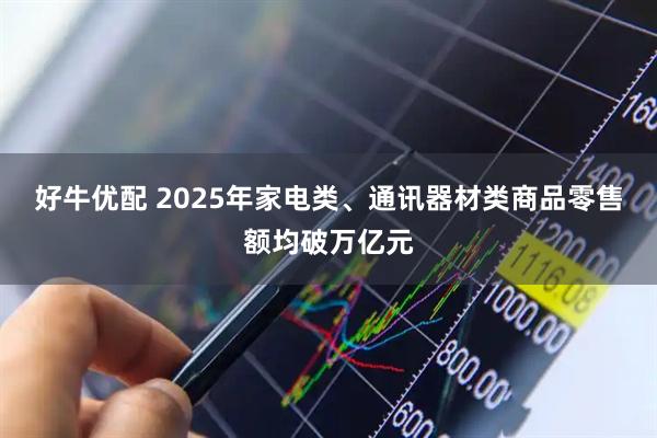 好牛优配 2025年家电类、通讯器材类商品零售额均破万亿元