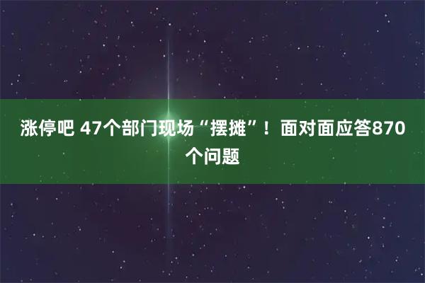 涨停吧 47个部门现场“摆摊”！面对面应答870个问题