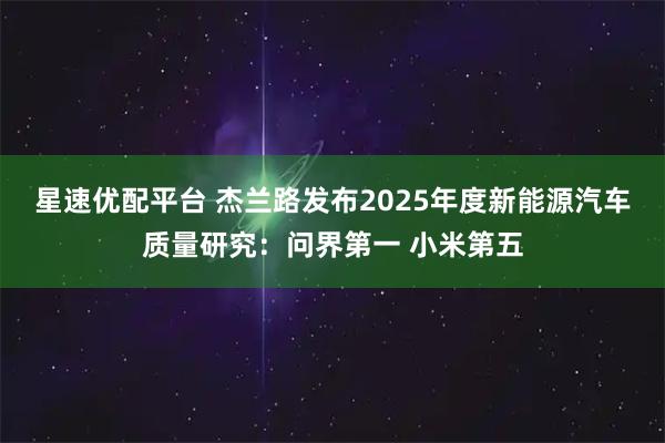 星速优配平台 杰兰路发布2025年度新能源汽车质量研究：问界第一 小米第五