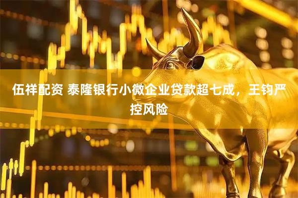 伍祥配资 泰隆银行小微企业贷款超七成，王钧严控风险