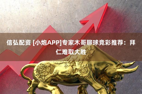 信弘配资 [小炮APP]专家木哥聊球竞彩推荐：拜仁难取大胜