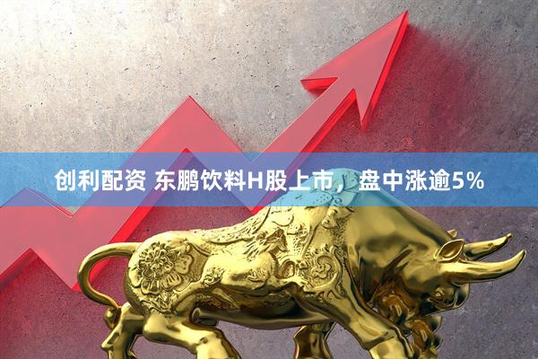 创利配资 东鹏饮料H股上市，盘中涨逾5%