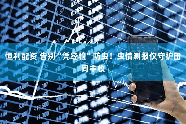 恒利配资 告别“凭经验”防虫！虫情测报仪守护田间丰收