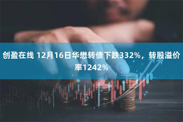 创盈在线 12月16日华懋转债下跌332%，转股溢价率1242%