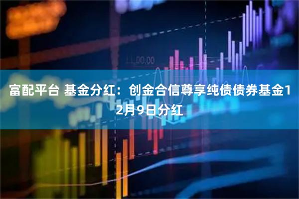 富配平台 基金分红：创金合信尊享纯债债券基金12月9日分红