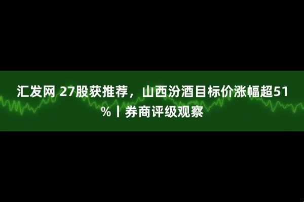 汇发网 27股获推荐，山西汾酒目标价涨幅超51%丨券商评级观察