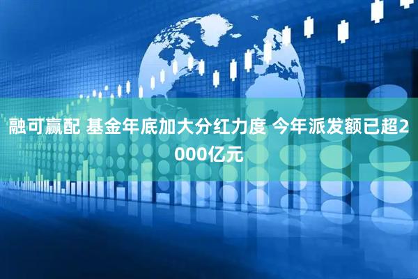 融可赢配 基金年底加大分红力度 今年派发额已超2000亿元