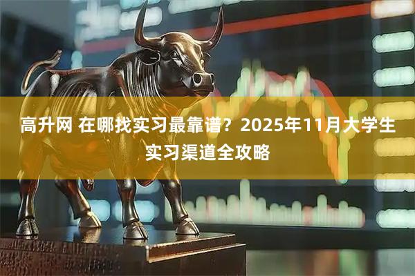 高升网 在哪找实习最靠谱？2025年11月大学生实习渠道全攻略