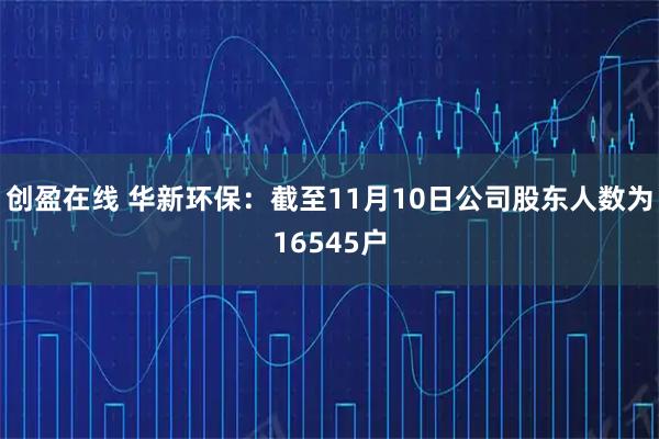 创盈在线 华新环保：截至11月10日公司股东人数为16545户