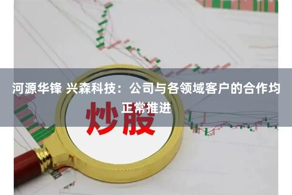 河源华锋 兴森科技：公司与各领域客户的合作均正常推进