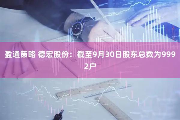 盈通策略 德宏股份：截至9月30日股东总数为9992户