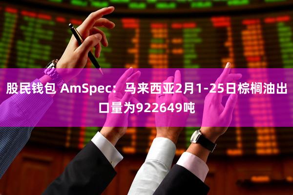 股民钱包 AmSpec：马来西亚2月1-25日棕榈油出口量为922649吨