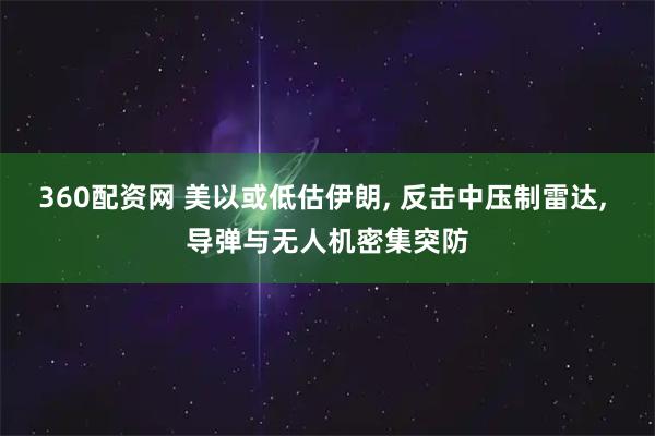 360配资网 美以或低估伊朗, 反击中压制雷达, 导弹与无人机密集突防