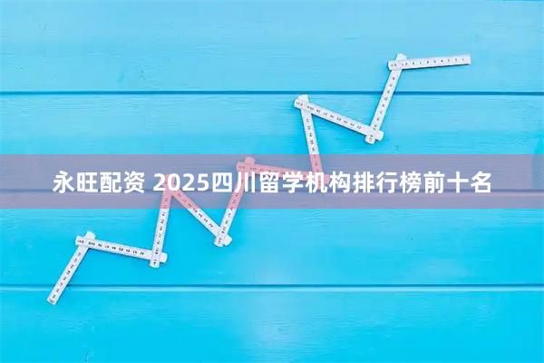 永旺配资 2025四川留学机构排行榜前十名