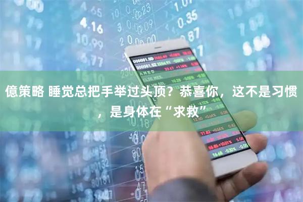 億策略 睡觉总把手举过头顶？恭喜你，这不是习惯，是身体在“求救”