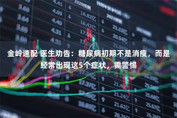 金岭速配 医生劝告：糖尿病初期不是消瘦，而是经常出现这5个症状，需警惕