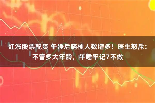 红涨股票配资 午睡后脑梗人数增多！医生怒斥：不管多大年龄，午睡牢记7不做